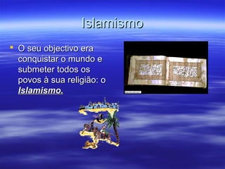 IslamismoIslamismo
 O seu objectivo eraO seu objectivo era
conquistar o mundo econquistar o mundo e
submeter todos ossubmeter todos os
povos à sua religião: opovos à sua religião: o
Islamismo.Islamismo.
 
