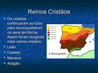 Reinos CristãosReinos Cristãos
 Os cristãosOs cristãos
continuaram as lutascontinuaram as lutas
para reconquistarempara reconquistarem
os seus territórios.os seus territórios.
Assim foram surgindoAssim foram surgindo
mais reinos cristãos:mais reinos cristãos:
 LeãoLeão
 CastelaCastela
 NavarraNavarra
 AragãoAragão
 
