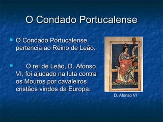 O Condado PortucalenseO Condado Portucalense
 O Condado PortucalenseO Condado Portucalense
pertencia ao Reino de Leão.pertencia ao Reino de Leão.
 O rei de Leão, D. AfonsoO rei de Leão, D. Afonso
VI, foi ajudado na luta contraVI, foi ajudado na luta contra
os Mouros por cavaleirosos Mouros por cavaleiros
cristãos vindos da Europa.cristãos vindos da Europa.
D. Afonso VI
 