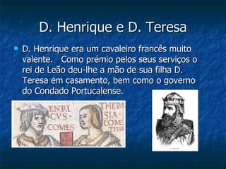 D. Henrique e D. Teresa
   D. Henrique era um cavaleiro francês muito
    valente. Como prémio pelos seus serviços o
    rei de Leão deu-lhe a mão de sua filha D.
    Teresa em casamento, bem como o governo
    do Condado Portucalense.
 