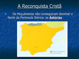 A Reconquista Cristã
      Os Muçulmanos não conseguiram dominar o
    Norte da Península Ibérica: as Astúrias
 
