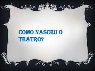 Como nasceu o Teatro?