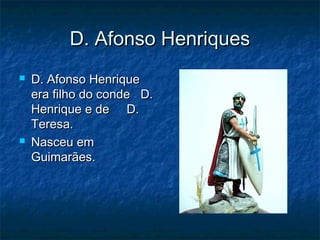 D. Afonso HenriquesD. Afonso Henriques
 D. Afonso HenriqueD. Afonso Henrique
era filho do conde D.era filho do conde D.
Henrique e de D.Henrique e de D.
Teresa.Teresa.
 Nasceu emNasceu em
Guimarães.Guimarães.
 