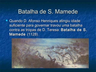 Batalha de S. MamedeBatalha de S. Mamede
 Quando D. Afonso Henriques atingiu idadeQuando D. Afonso Henriques atingiu idade
suficiente para governar travou uma batalhasuficiente para governar travou uma batalha
contra as tropas de D. Teresa:contra as tropas de D. Teresa: Batalha de S.Batalha de S.
MamedeMamede (1128).(1128).
 