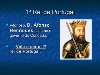 1º Rei de Portugal1º Rei de Portugal
 Vitorioso,Vitorioso, D. AfonsoD. Afonso
HenriquesHenriques assume oassume o
governo do Condado.governo do Condado.
 Veio a ser o 1ºVeio a ser o 1º
rei de Portugalrei de Portugal ..
 