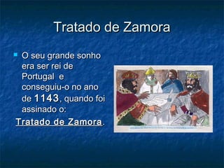 Tratado de ZamoraTratado de Zamora
 O seu grande sonhoO seu grande sonho
era ser rei deera ser rei de
Portugal ePortugal e
conseguiu-o no anoconseguiu-o no ano
dede 11431143, quando foi, quando foi
assinado o:assinado o:
Tratado de ZamoraTratado de Zamora ..
 