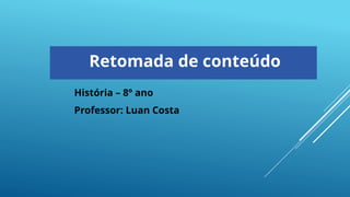 Retomada de conteúdo
História – 8º ano
Professor: Luan Costa
 