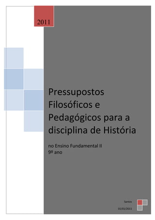 2011




   Pressupostos
   Filosóficos e
   Pedagógicos para a
   disciplina de História
   no Ensino Fundamental II
   9º ano




                                  Santos

                              01/01/2011
 