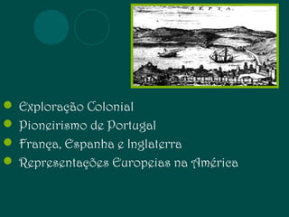  Exploração Colonial 
 Pioneirismo de Portugal 
 França, Espanha e Inglaterra 
 Representações Europeias na América 
 