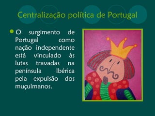 Centralização política de Portugal 
O surgimento de 
Portugal como 
nação independente 
está vinculado às 
lutas travadas na 
península Ibérica 
pela expulsão dos 
muçulmanos. 
 
