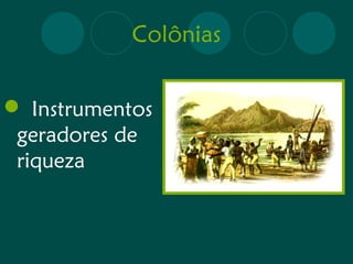 Colônias 
 Instrumentos 
geradores de 
riqueza 
 
