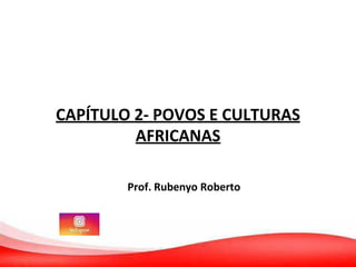 CAPÍTULO 2- POVOS E CULTURAS
AFRICANAS
Prof. Rubenyo Roberto
 