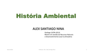 05/11/2016 Professor: Msc. Alex Santiago Nina 1
ALEX SANTIAGO NINA
Geólogo (UFPA-2013)
Mestre em Gestão de Recursos Naturais
e Desenvolvimento Local na Amazônia
História Ambiental
 
