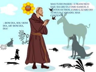 MAS TUDO PASSOU. E FRANCISCO SAIU DA GRUTA COMO SAMUEL E TANTOS OUTROS, COMO LÁZARO DO TÚMULO: CANSADO, MAS CONTENTE. - BOM DIA, SOL! BOM DIA, AR! BOM DIA, DIA!