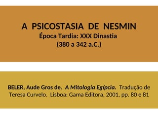 A PSICOSTASIA DE NESMIN
Época Tardia: XXX Dinastia
(380 a 342 a.C.)
BELER, Aude Gros de. A Mitologia Egípcia. Tradução de
Teresa Curvelo. Lisboa: Gama Editora, 2001, pp. 80 e 81
 