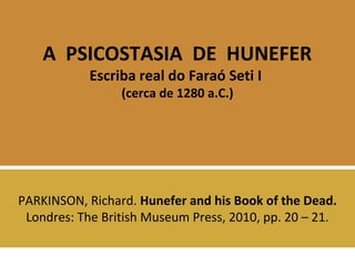 A PSICOSTASIA DE HUNEFER 
Escriba real do Faraó Seti I 
(cerca de 1280 a.C.) 
PARKINSON, Richard. Hunefer and his Book of the Dead. 
Londres: The British Museum Press, 2010, pp. 20 – 21. 
 