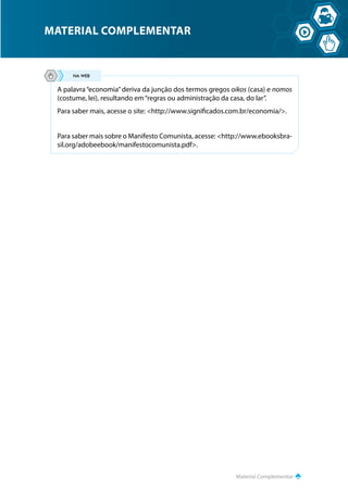 Material Complementar
MATERIAL COMPLEMENTAR
A palavra“economia”deriva da junção dos termos gregos oikos (casa) e nomos
(costume, lei), resultando em“regras ou administração da casa, do lar”.
Para saber mais, acesse o site: http://www.significados.com.br/economia/.
Para saber mais sobre o Manifesto Comunista, acesse: http://www.ebooksbra-
sil.org/adobeebook/manifestocomunista.pdf.
 