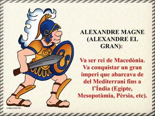 ALEXANDRE MAGNE
(ALEXANDRE EL
GRAN):
Va ser rei de Macedònia.
Va conquistar un gran
imperi que abarcava de
del Mediterrani fins a
l’Índia (Egipte,
Mesopotàmia, Pèrsia, etc).
 