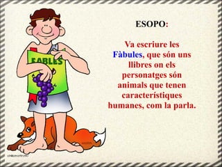ESOPO:
Va escriure les
Fàbules, que són uns
llibres on els
personatges són
animals que tenen
característiques
humanes, com la parla.
 