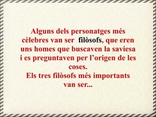 Alguns dels personatges més
cèlebres van ser filòsofs, que eren
uns homes que buscaven la saviesa
i es preguntaven per l’origen de les
coses.
Els tres filòsofs més importants
van ser...
 