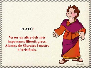 PLATÓ:
Va ser un altre dels més
importants filòsofs grecs.
Alumne de Sòcrates i mestre
d’Aristòtels.
 