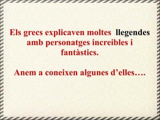 Els grecs explicaven moltes llegendes
amb personatges increibles i
fantàstics.
Anem a coneixen algunes d’elles….
 