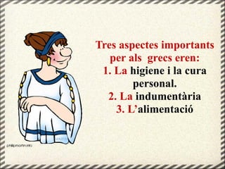 Tres aspectes importants
per als grecs eren:
1. La higiene i la cura
personal.
2. La indumentària
3. L’alimentació
 
