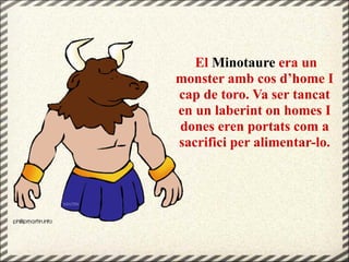 El Minotaure era un
monster amb cos d’home I
cap de toro. Va ser tancat
en un laberint on homes I
dones eren portats com a
sacrifici per alimentar-lo.
 
