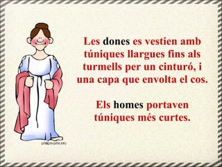 Les dones es vestien amb
túniques llargues fins als
turmells per un cinturó, i
una capa que envolta el cos.
Els homes portaven
túniques més curtes.
 