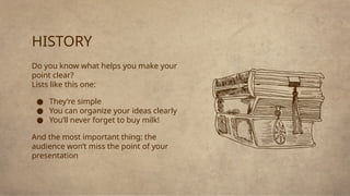 HISTORY
Do you know what helps you make your
point clear?
Lists like this one:
● They’re simple
● You can organize your ideas clearly
● You’ll never forget to buy milk!
And the most important thing: the
audience won’t miss the point of your
presentation
 