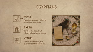 EGYPTIANS
MARS
Despite being red, Mars is
actually a cold place
EARTH
Earth is the beautiful
planet where we all live on
VENUS
Venus is extremely hot,
even more than Mercury
 
