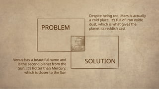 Venus has a beautiful name and
is the second planet from the
Sun. It’s hotter than Mercury,
which is closer to the Sun
PROBLEM
Despite being red, Mars is actually
a cold place. It’s full of iron oxide
dust, which is what gives the
planet its reddish cast
SOLUTION
 