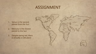 ASSIGNMENT
1. Venus is the second
planet from the Sun
2. Mercury is the closest
planet to the Sun
3. Despite being red, Mars
is actually a cold place
 