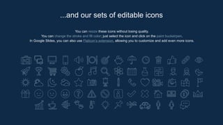 You can resize these icons without losing quality.
You can change the stroke and fill color; just select the icon and click on the paint bucket/pen.
In Google Slides, you can also use Flaticon’s extension, allowing you to customize and add even more icons.
...and our sets of editable icons
 