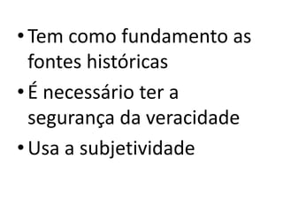 •Tem como fundamento as
fontes históricas
•É necessário ter a
segurança da veracidade
•Usa a subjetividade
 