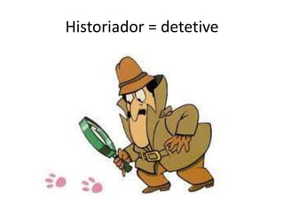 Historiador = detetive
 