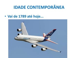 IDADE CONTEMPORÂNEA
• Vai de 1789 até hoje...
 