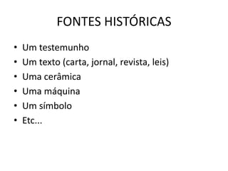 FONTES HISTÓRICAS
• Um testemunho
• Um texto (carta, jornal, revista, leis)
• Uma cerâmica
• Uma máquina
• Um símbolo
• Etc...
 