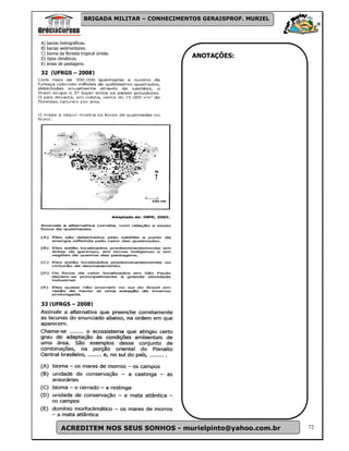 BRIGADA MILITAR – CONHECIMENTOS GERAISPROF. MURIEL



A) bacias hidrográficas.
B) bacias sedimentares.
C) bioma da floresta tropical úmida.
D) tipos climáticos.
                                                   ANOTAÇÕES:
E) áreas de pastagens.

32 (UFRGS – 2008)




33 (UFRGS – 2008)




          ACREDITEM NOS SEUS SONHOS - murielpinto@yahoo.com.br             72
 