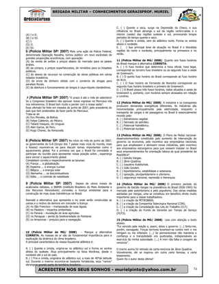 BRIGADA MILITAR – CONHECIMENTOS GERAISPROF. MURIEL



                                                                             C. ( ) Quente e seca, surge na Depressão do Chaco, e sua
                                                                             influência no Brasil abrange o sul da região centro-oeste e o
(A) I e II.                                                                  interior (oeste) das regiões sudeste e sul, provocando longos
(B) I e III.                                                                 períodos de tempo quente e seco.
(C) I.                                                                       D. ( ) Quente e úmida, vem do atlântico norte. Forma os ventos
(D) II.                                                                      alísios e nordeste.
(E) III.                                                                     E. (     ) Sua principal área de atuação no Brasil é o litoraldas
6 (Policia Militar SP/ 2007) Mais uma ação da Polícia Federal,               regiões do norte e nordeste, principalmente na primavera e no
denominada Operação Navalha, tornou público um novo escândalo de             verão.
grandes proporções econômicas, com apuração:
(A) da venda de aviões a preços abaixo do mercado para os países             11 (Polícia Militar de MG/ 2008) Quanto aos fusos horários
árabes.                                                                      do Brasil marque a alternativa CORRETA:
(B) da compra, a preços superfaturados, de remédios para os hospitais        A. ( ) O fuso horário que determina a hora oficial, hora legal,
públicos.                                                                    corresponde ao terceiro fuso brasileiro ou ao segundo fuso a oeste
(C) do desvio de recursos na construção de obras públicas em vários          de Greenwich.
estados brasileiros.                                                         B. ( ) O quinto fuso horário do Brasil corresponde ao fuso horário
(D) do envio de dinheiro obtido com o comércio de drogas para                do Acre.
paraísos fiscais.                                                            C. ( ) O fuso horário de Fernando de Noronha corresponde ao
(E) da abertura e funcionamento de bingos e caça-níqueis clandestinos.       segundo fuso horário brasileiro e primeiro de Greenwich.
                                                                             D. ( ) O Brasil possui três fusos horários, todos situados a oeste de
                                                                             Greenwich e, portanto, com horários sempre atrasados em relação
                                                                             a Londres.
 7 (Policia Militar SP/ 2007) “O prazo é até o mês de setembro!
Se o Congresso brasileiro não aprovar nosso ingresso no Mercosul nós
                                                                             12 (Polícia Militar de MG/ 2008) A indústria e os transportes
nos retiraremos. O Brasil tem muito a perder com a nossa saída”.
                                                                             produzem demandas energéticas diferentes. As indústrias são
Esse ultimato foi feito em meados de junho de 2007, pelo presidente do
                                                                             movimentadas principalmente pela eletricidade, enquanto o
país que tem pretensões de fazer parte do Mercosul.
                                                                             transporte de cargas e de passageiros no Brasil é essencialmente
Trata-se de
                                                                             movido pelo:
(A) Evo Morales, da Bolívia.
                                                                             A. ( ) Extrativismo vegetal.
(B) Felipe Calderón, do México.
                                                                             B. ( ) Derivado de petróleo.
(C) Tabaré Vasquez, do Uruguai.
                                                                             C. ( ) Potencial hidrelétrico.
(D) Alan Garcia, do Peru.
                                                                             D. ( ) Potencial nuclear.
(E) Hugo Chavez, da Venezuela.
                                                                             13 (Polícia Militar de MG/ 2008) O Plano de Metas nacional-
                                                                             desenvolvimentista constituído pelo aumento de intervenção do
8 (Policia Militar SP/ 2007) No início do mês de junho de 2007,              governo na economia, pelo incentivo aos empresários nacionais
os governantes do G-8 (Grupo dos 7 países mais ricos do mundo, mais          para que ampliassem e abrissem novas indústrias, pelo incentivo
a Rússia) reuniram-se na para discutir temas importantes como o              aos empresários estrangeiros para que viessem instalar no Brasil
aquecimento global. Foi a primeira vez que o Brasil foi convidado a          seus empreendimentos foi orientação básica de qual presidente da
participar da reunião para apresentar nossa posição sobre , esperança        República?
para vencer o aquecimento global.                                            A. ( ) Getúlio Vargas.
Completam correta e respectivamente as lacunas:                              B. ( ) Jânio Quadros.
(A) França ... a globalização                                                C. ( ) Juscelino Kubitschek.
(B) Espanha ... a energia nuclear                                            D. ( ) João Goulart.
(C) Bélgica ... a energia solar                                              B. ( ) bipartidarismo, estabilidade e soberania.
(D) Alemanha ... os biocombustíveis                                          C. ( ) oposição, pluripartidarismo e ufanismo.
(E) Itália ... o controle de natalidade                                      D. ( ) segurança nacional, repressão e hierarquia.

9 (Policia Militar SP/ 2007)             Depois de vários meses de           14 (Polícia Militar de MG/ 2008) O primeiro período do
acalorados debates, o IBAMA (Instituto Brasileiro do Meio Ambiente e         governo de Getúlio Vargas na presidência do Brasil (l930-1945) foi
dos Recursos Renováveis) concedeu a licença ambiental para a                 marcado pelo autoritarismo e pelo populismo. Das várias medidas
construção de mais duas hidrelétricas no Brasil.                             adotadas por Vargas, uma se constituiu em benefício direto muito
                                                                             importante para a classe trabalhadora:
Assinale a alternativa que apresenta o rio onde serão construídas as         A. ( ) a criação da PETROBRÁS.
usinas e o motivo da demora em conceder a licença.                           B. ( ) a criação da Companhia Siderúrgica Nacional (CSN).
(A) rio São Francisco – transposição de suas águas.                          C. ( ) a criação da Consolidação das Leis do Trabalho (CLT).
(B) rio Madeira – impactos ambientais.                                       D. ( ) a criação do Fundo de Garantia por Tempo de Serviço
(C) rio Paraná – inundação de área agrícolas.                                (FGTS).
(D) rio Paraguai – perda da biodiversidade do Pantanal.
(E) rio Amazonas – prejuízo para a navegação.                                15 (Polícia Militar de MG/ 2008) Leia com atenção o texto
                                                                             abaixo.
                                                                             ”Fui vencido pela reação e, assim, deixo o governo. (...) Sinto-me,
                                                                             porém, esmagado. Forças terríveis levantam-se contra mim e me
10 (Polícia Militar de MG/ 2008)                - Marque a alternativa       intrigam ou me infamam. (...) Se permanecesse não manteria a
CORRETA. As massas de ar são de fundamental importância para a               confiança e a tranqüilidade ora quebradas, indispensáveis ao
explicação da dinâmica do clima brasileiro.                                  exercício da minha autoridade. (...) A mim não falta a coragem da
A principal característica da massa Equatorial atlântica é:                  renúncia”.

A. ( ) Quente e úmida, origina-se no atlântico sul e forma os ventos         O trecho acima foi retirado da carta-renúncia de Jânio Quadros.
alísios do sudeste. Atua principalmente na faixa litorânea, desde o          Visivelmente, ele se inspirou em outra carta famosa, a carta
nordeste até o sul do país.                                                  testamento.
B. ( ) Fria e úmida, originária do atlântico sul, a mais de 40°de latitude   Quem foi o autor desta última?
sul. Durante o inverno encontra-se bastante fortalecida, seus “ramos”
abrangem grande parte do território brasileiro.
               ACREDITEM NOS SEUS SONHOS - murielpinto@yahoo.com.br                                                                            74
 