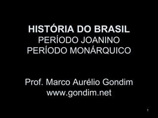HISTÓRIA DO BRASIL
  PERÍODO JOANINO
PERÍODO MONÁRQUICO


Prof. Marco Aurélio Gondim
      www.gondim.net
                             1
 