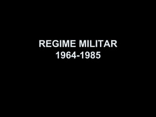REGIME MILITAR
  1964-1985
 