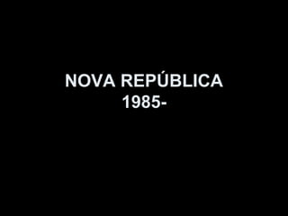 NOVA REPÚBLICA
     1985-
 