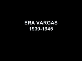ERA VARGAS
 1930-1945
 
