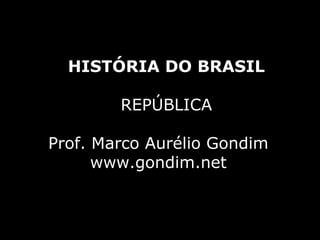 HISTÓRIA DO BRASIL

        REPÚBLICA

Prof. Marco Aurélio Gondim
      www.gondim.net
 