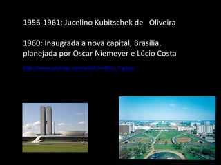 1956-1961: Jucelino Kubitschek de  Oliveira 1960: Inaugrada a nova capital, Brasília, planejada por Oscar Niemeyer e Lúcio Costa http://www.youtube.com/watch?v=BVcJ_T-gQiw 