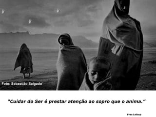 Foto: Sebastião Salgado




   “Cuidar do Ser é prestar atenção ao sopro que o anima.”

                                                  Yves Leloup
 