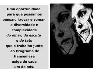 Uma oportunidade
  para que possamos
pensar, trocar e somar
    a diversidade e
    complexidade
  do olhar, da escuta
       e do tato
 que o trabalho junto
    ao Programa de
      Hanseníase
    exige de cada
      um de nós.
 