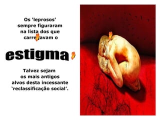 Os ‘leprosos’
  sempre figuraram
   na lista dos que
    carregavam o




     Talvez sejam
    os mais antigos
alvos desta incessante
‘reclassificação social’.
 