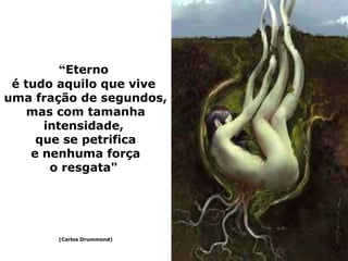 “Eterno
 é tudo aquilo que vive
uma fração de segundos,
   mas com tamanha
      intensidade,
     que se petrifica
    e nenhuma força
       o resgata"




       (Carlos Drummond)
 
